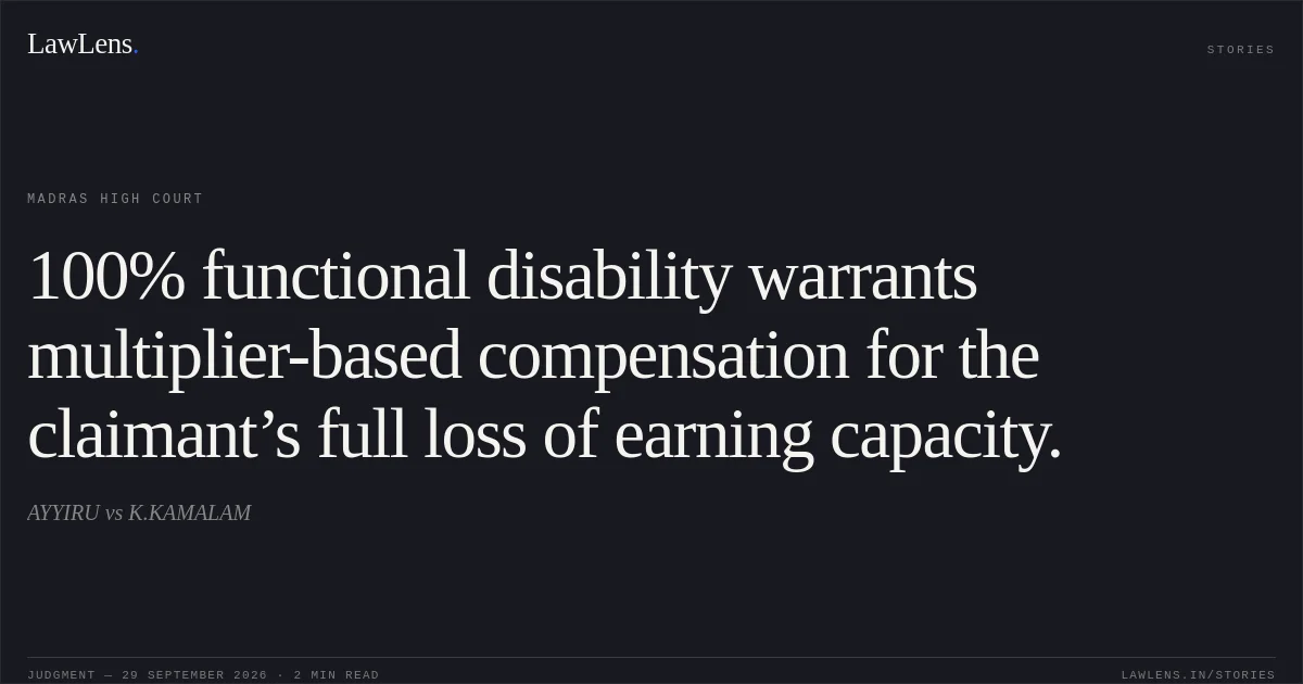 100% functional disability warrants multiplier-based compensation for the claimant’s full loss of earning capacity.. AYYIRU vs K.KAMALAM. Madras High Court. LawLens