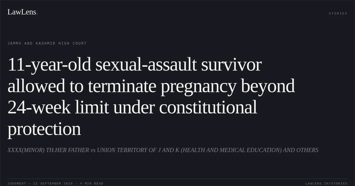 11-year-old sexual-assault survivor allowed to terminate pregnancy beyond 24-week limit under constitutional protection. XXXX(MINOR) TH.HER FATHER vs UNION TERRITORY OF J AND K (HEALTH AND MEDICAL EDUCATION) AND OTHERS. Jammu and Kashmir High Court. LawLens