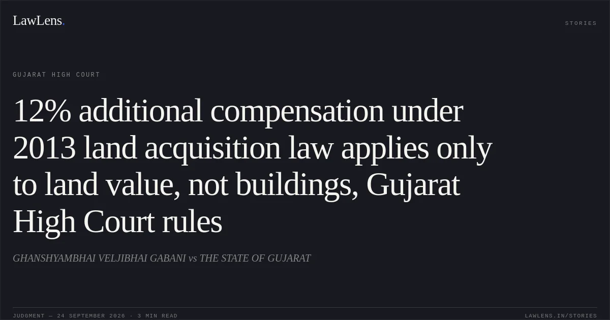 12% additional compensation under 2013 land acquisition law applies only to land value, not buildings, Gujarat High Court rules. GHANSHYAMBHAI VELJIBHAI GABANI vs THE STATE OF GUJARAT. Gujarat High Court. LawLens