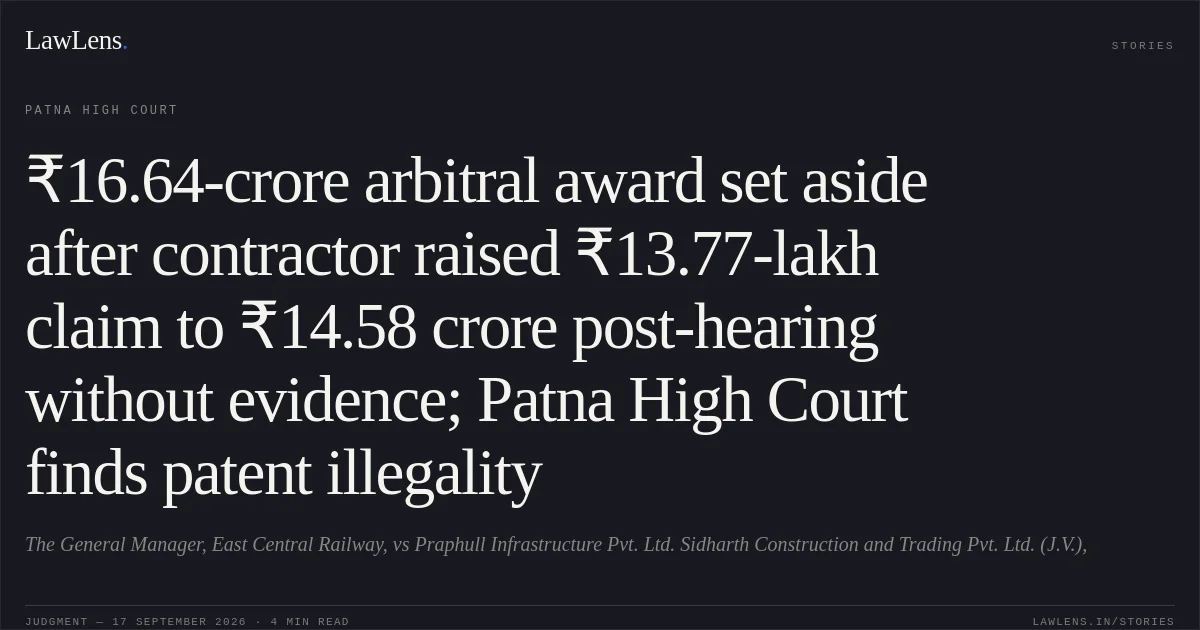 ₹16.64-crore arbitral award set aside after contractor raised ₹13.77-lakh claim to ₹14.58 crore post-hearing without evidence; Patna High Court finds patent illegality. The General Manager,  East Central Railway, vs Praphull Infrastructure Pvt. Ltd. Sidharth Construction and Trading Pvt. Ltd. (J.V.),. Patna High Court. LawLens