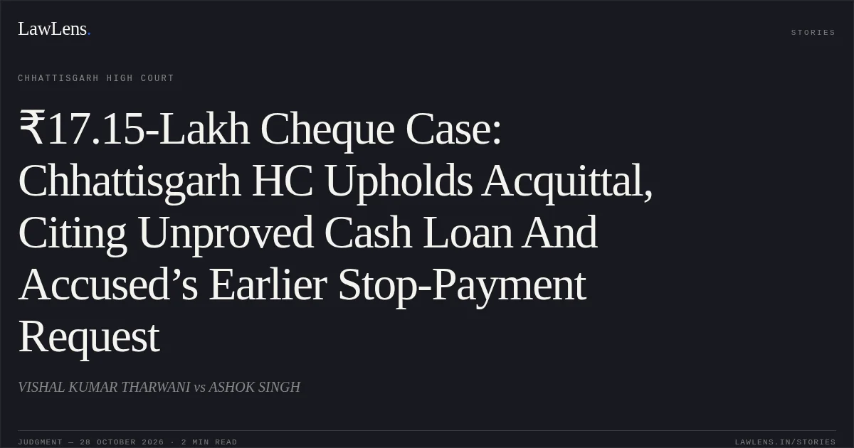 ₹17.15-Lakh Cheque Case: Chhattisgarh HC Upholds Acquittal, Citing Unproved Cash Loan And Accused’s Earlier Stop-Payment Request. VISHAL KUMAR THARWANI vs ASHOK SINGH. Chhattisgarh High Court. LawLens