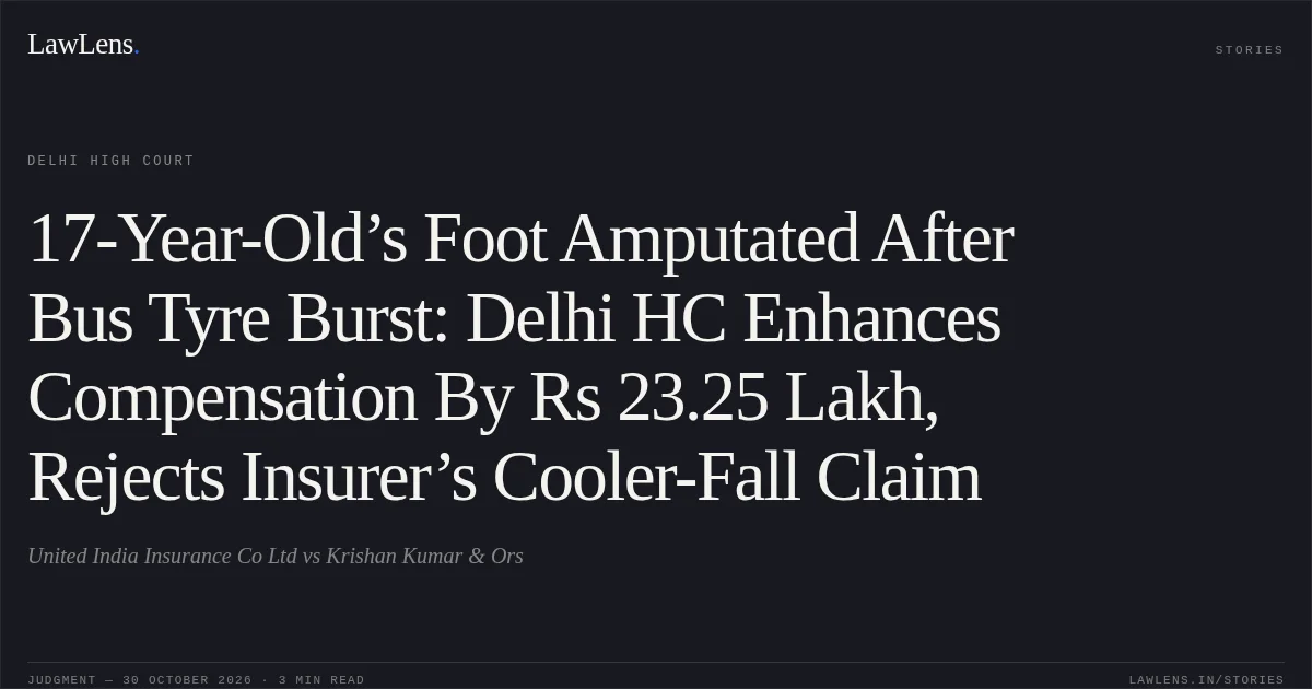 17-Year-Old’s Foot Amputated After Bus Tyre Burst: Delhi HC Enhances Compensation By Rs 23.25 Lakh, Rejects Insurer’s Cooler-Fall Claim. United India Insurance Co Ltd vs Krishan Kumar & Ors. Delhi High Court. LawLens