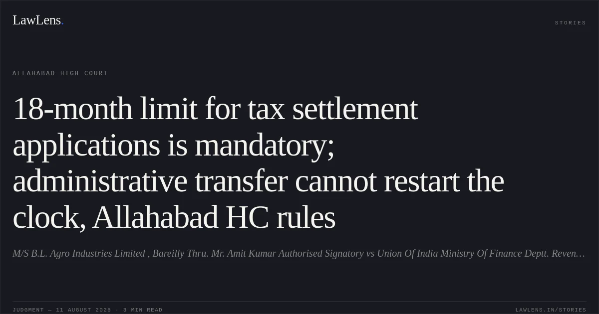 18-month limit for tax settlement applications is mandatory; administrative transfer cannot restart the clock, Allahabad HC rules. M/S B.L. Agro Industries Limited , Bareilly Thru. Mr. Amit Kumar Authorised Signatory vs Union Of India Ministry Of Finance Deptt. Revenue Govt. Of India New Delhi Thru. Secy. And Others. Allahabad High Court. LawLens
