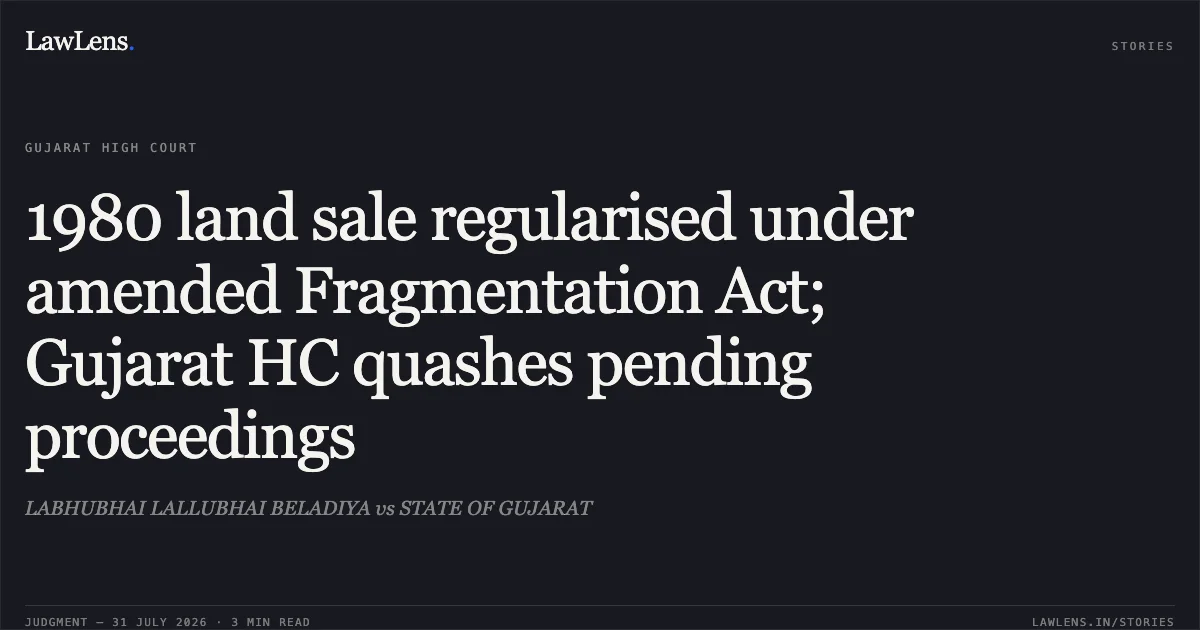 1980 land sale regularised under amended Fragmentation Act; Gujarat HC quashes pending proceedings. LABHUBHAI LALLUBHAI BELADIYA vs STATE OF GUJARAT. Gujarat High Court. LawLens