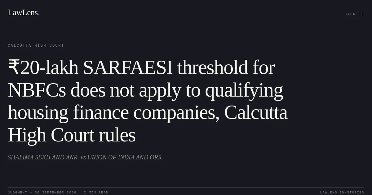 ₹20-lakh SARFAESI threshold for NBFCs does not apply to qualifying housing finance companies, Calcutta High Court rules. SHALIMA SEKH AND ANR. vs UNION OF INDIA AND ORS.. Calcutta High Court. LawLens