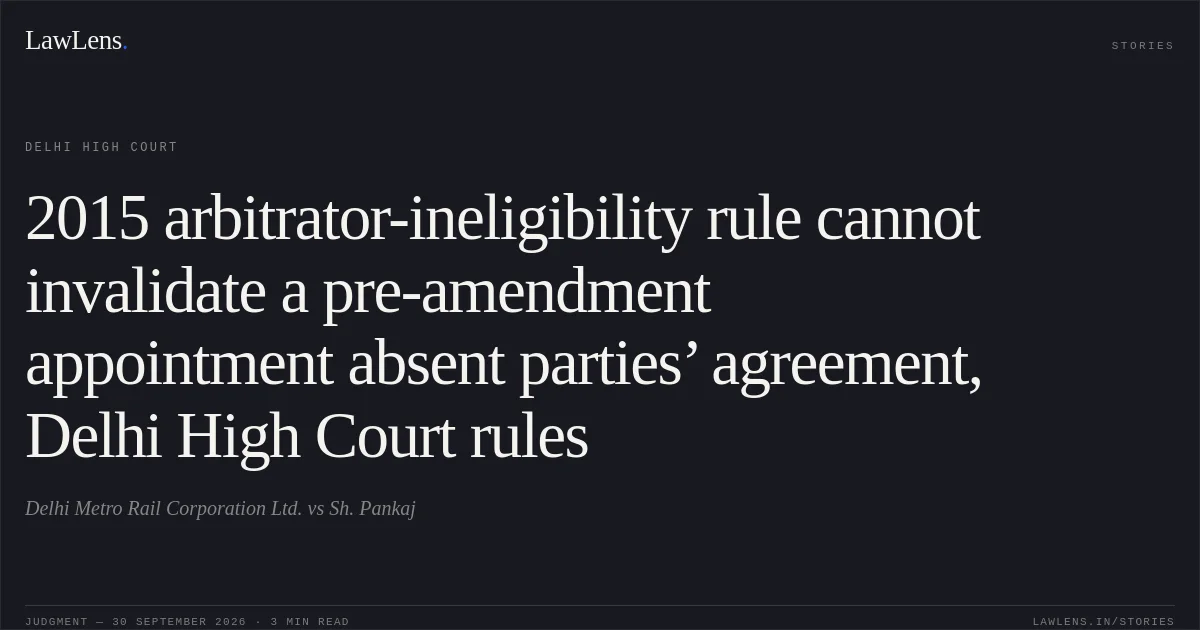 2015 arbitrator-ineligibility rule cannot invalidate a pre-amendment appointment absent parties’ agreement, Delhi High Court rules. Delhi Metro Rail Corporation Ltd. vs Sh. Pankaj. Delhi High Court. LawLens