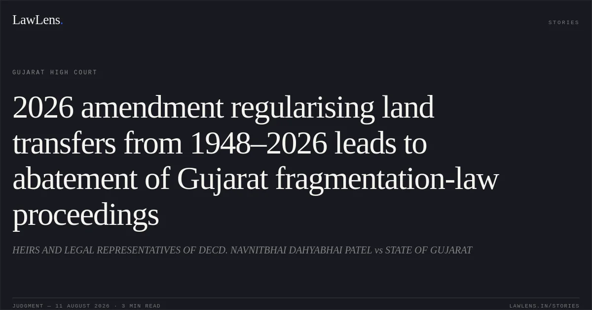 2026 amendment regularising land transfers from 1948–2026 leads to abatement of Gujarat fragmentation-law proceedings. HEIRS AND LEGAL REPRESENTATIVES OF DECD. NAVNITBHAI DAHYABHAI PATEL vs STATE OF GUJARAT. Gujarat High Court. LawLens