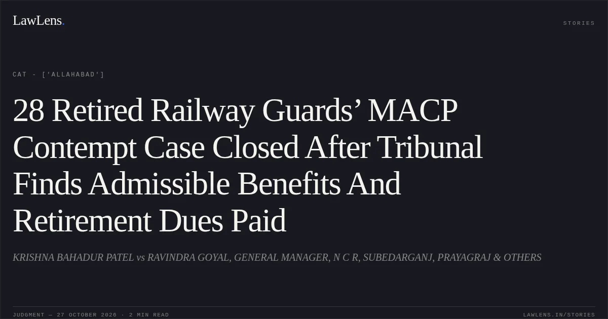 28 Retired Railway Guards’ MACP Contempt Case Closed After Tribunal Finds Admissible Benefits And Retirement Dues Paid. KRISHNA BAHADUR PATEL vs RAVINDRA GOYAL, GENERAL MANAGER, N C R, SUBEDARGANJ, PRAYAGRAJ & OTHERS. CAT - ['Allahabad']. LawLens