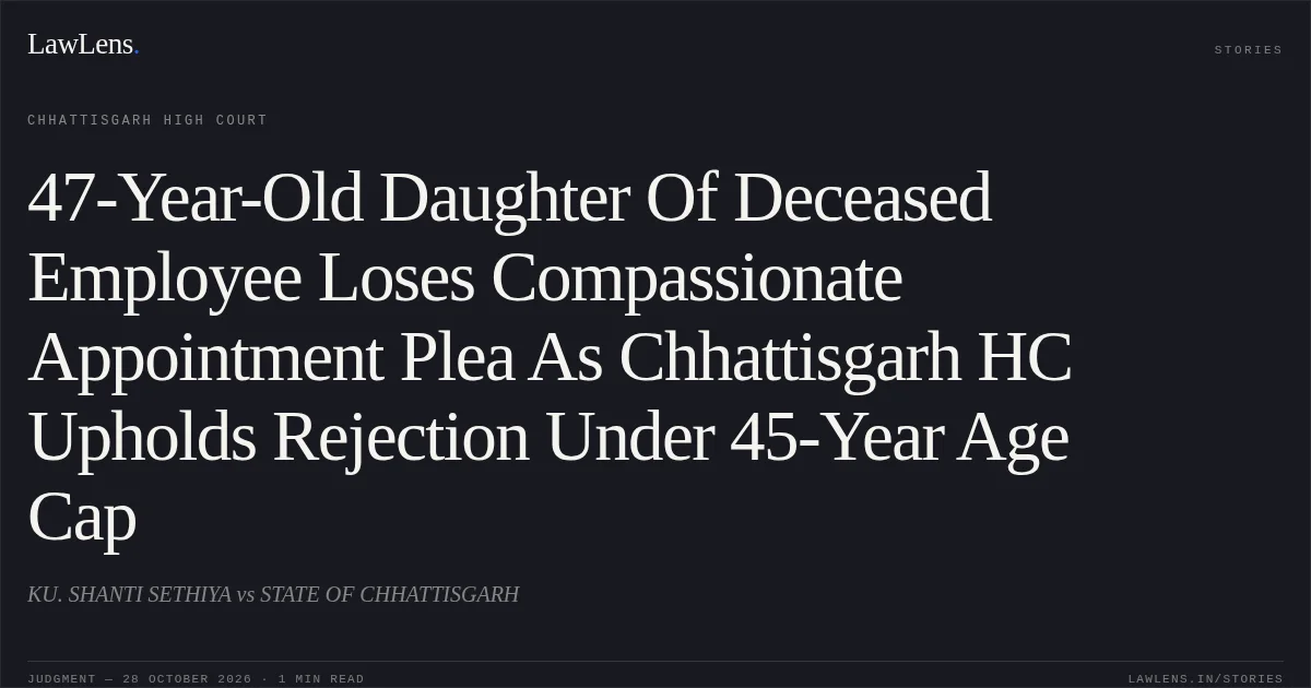 47-Year-Old Daughter Of Deceased Employee Loses Compassionate Appointment Plea As Chhattisgarh HC Upholds Rejection Under 45-Year Age Cap. KU. SHANTI SETHIYA vs STATE OF CHHATTISGARH. Chhattisgarh High Court. LawLens
