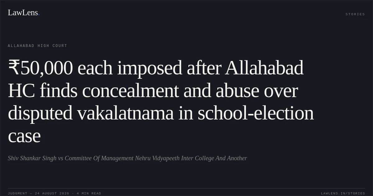 ₹50,000 each imposed after Allahabad HC finds concealment and abuse over disputed vakalatnama in school-election case. Shiv Shankar Singh vs Committee Of Management Nehru Vidyapeeth Inter College And Another. Allahabad High Court. LawLens