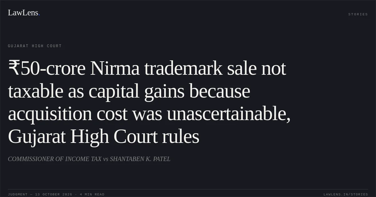 ₹50-crore Nirma trademark sale not taxable as capital gains because acquisition cost was unascertainable, Gujarat High Court rules. COMMISSIONER OF INCOME TAX vs SHANTABEN K. PATEL. Gujarat High Court. LawLens