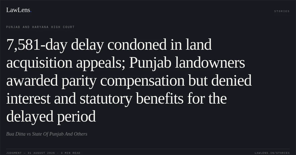 7,581-day delay condoned in land acquisition appeals; Punjab landowners awarded parity compensation but denied interest and statutory benefits for the delayed period. Bua Ditta vs State Of Punjab And Others. Punjab and Haryana High Court. LawLens