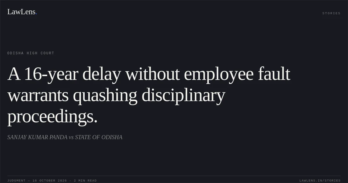 A 16-year delay without employee fault warrants quashing disciplinary proceedings.. SANJAY KUMAR PANDA vs STATE OF ODISHA. Odisha High Court. LawLens