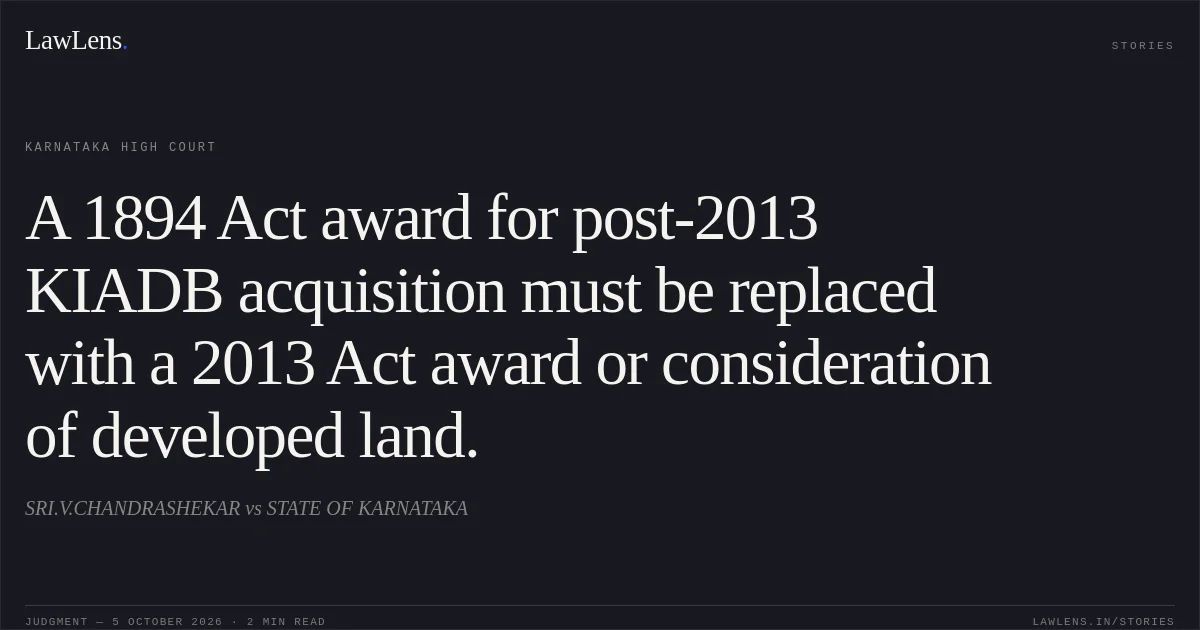 A 1894 Act award for post-2013 KIADB acquisition must be replaced with a 2013 Act award or consideration of developed land.. SRI.V.CHANDRASHEKAR vs STATE OF KARNATAKA. Karnataka High Court. LawLens