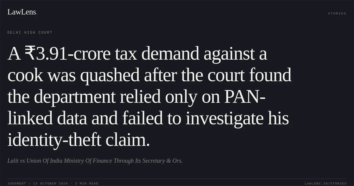 A ₹3.91-crore tax demand against a cook was quashed after the court found the department relied only on PAN-linked data and failed to investigate his identity-theft claim.. Lalit vs Union Of India Ministry Of Finance Through Its Secretary & Ors.. Delhi High Court. LawLens