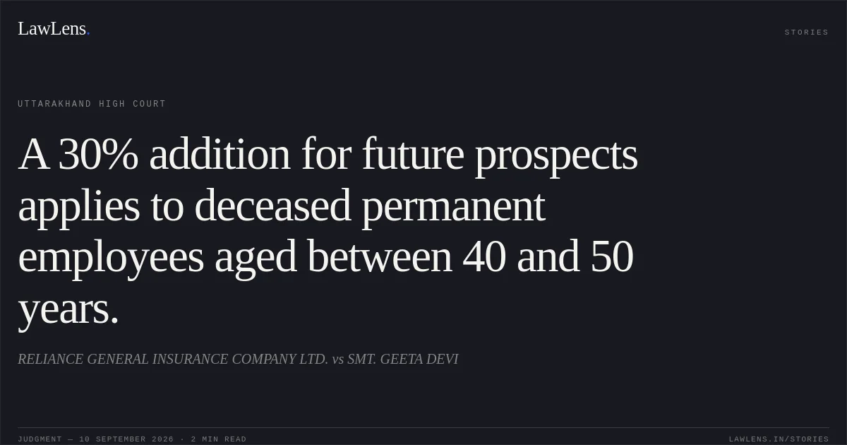 A 30% addition for future prospects applies to deceased permanent employees aged between 40 and 50 years.. RELIANCE GENERAL INSURANCE COMPANY LTD. vs SMT. GEETA DEVI. Uttarakhand High Court. LawLens