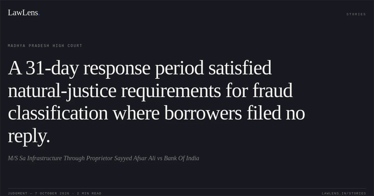 A 31-day response period satisfied natural-justice requirements for fraud classification where borrowers filed no reply.. M/S Sa Infrastructure Through Proprietor Sayyed Afsar Ali vs Bank Of India. Madhya Pradesh High Court. LawLens