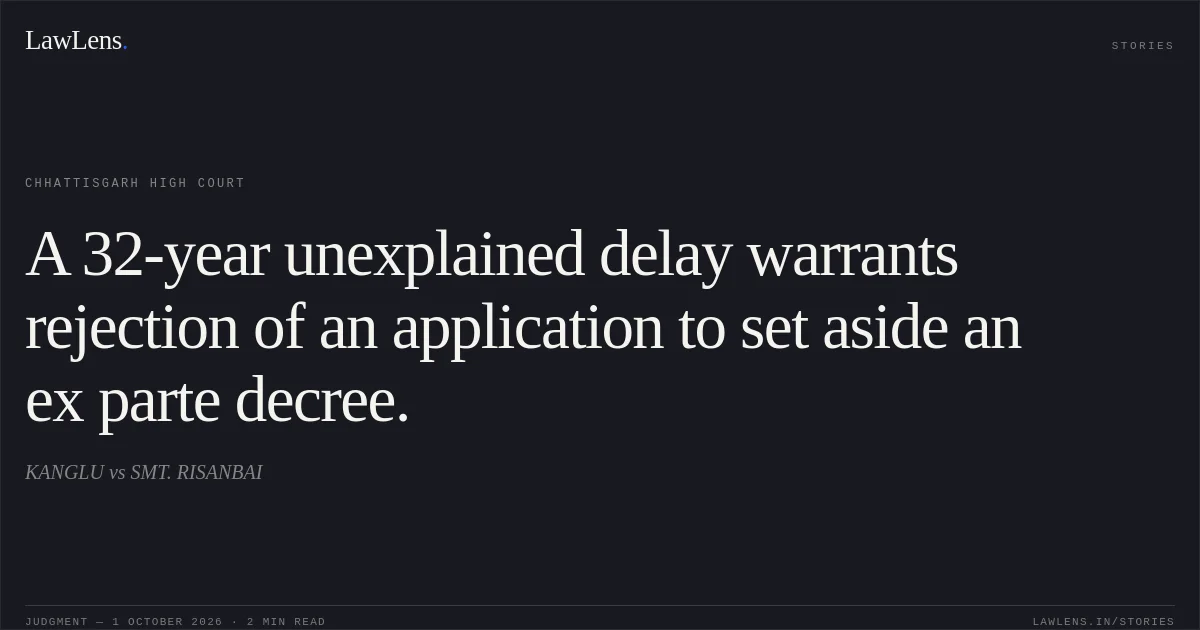A 32-year unexplained delay warrants rejection of an application to set aside an ex parte decree.. KANGLU vs SMT. RISANBAI. Chhattisgarh High Court. LawLens