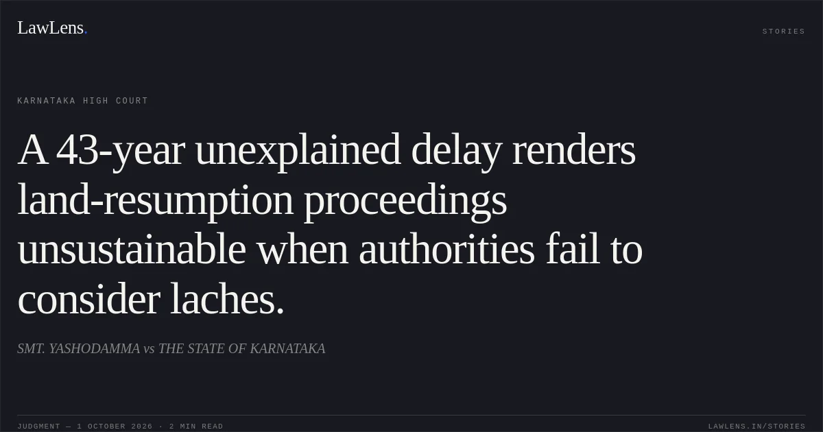 A 43-year unexplained delay renders land-resumption proceedings unsustainable when authorities fail to consider laches.. SMT. YASHODAMMA vs THE STATE OF KARNATAKA. Karnataka High Court. LawLens