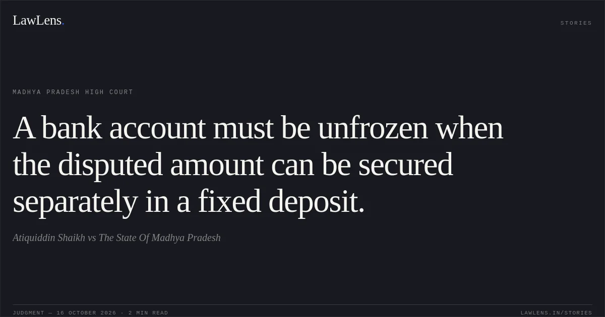 A bank account must be unfrozen when the disputed amount can be secured separately in a fixed deposit.. Atiquiddin Shaikh vs The State Of Madhya Pradesh. Madhya Pradesh High Court. LawLens
