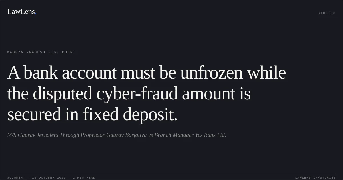 A bank account must be unfrozen while the disputed cyber-fraud amount is secured in fixed deposit.. M/S Gaurav Jewellers Through Proprietor Gaurav Barjatiya vs Branch Manager Yes Bank Ltd.. Madhya Pradesh High Court. LawLens