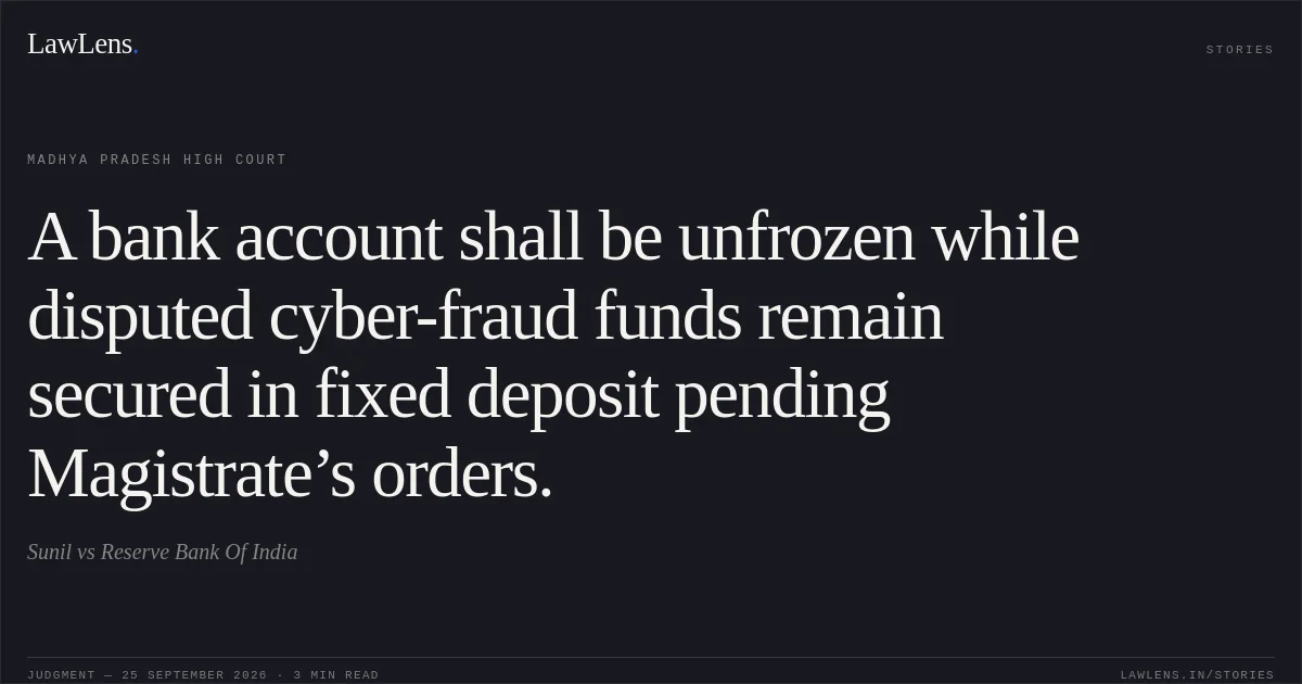 A bank account shall be unfrozen while disputed cyber-fraud funds remain secured in fixed deposit pending Magistrate’s orders.. Sunil vs Reserve Bank Of India. Madhya Pradesh High Court. LawLens