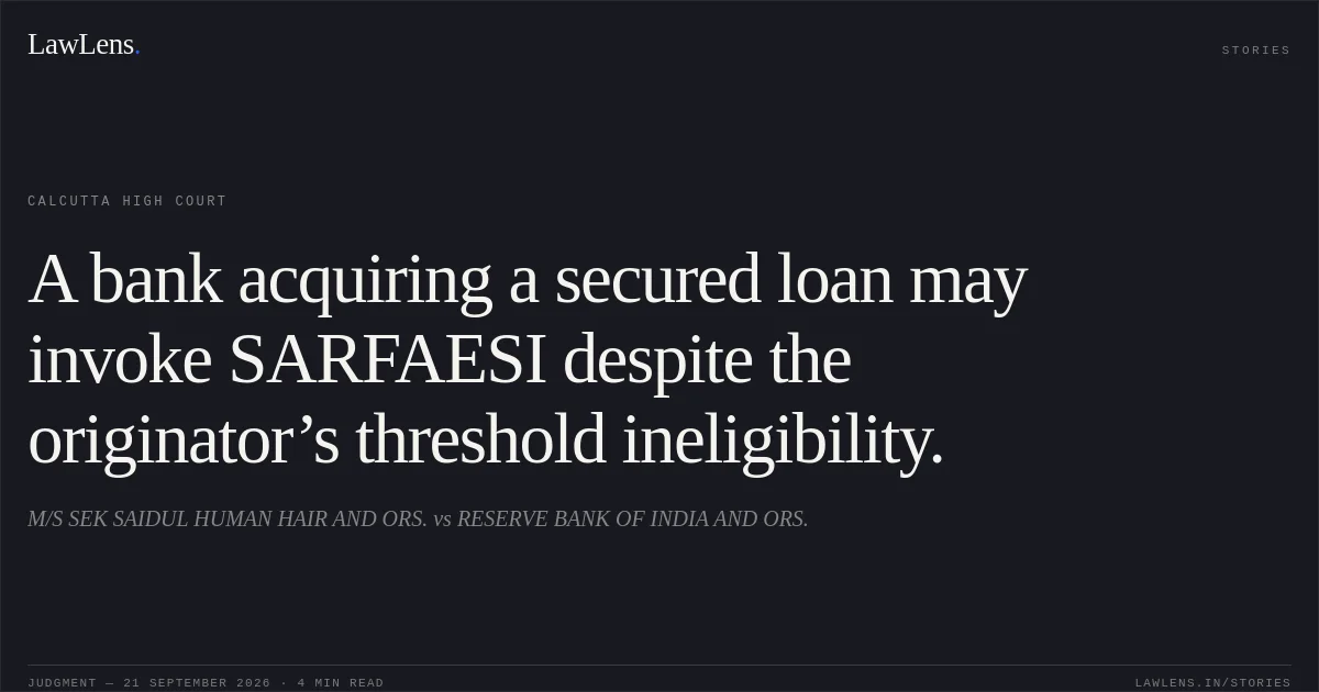 A bank acquiring a secured loan may invoke SARFAESI despite the originator’s threshold ineligibility.. M/S SEK SAIDUL HUMAN HAIR AND ORS. vs RESERVE BANK OF INDIA AND ORS.. Calcutta High Court. LawLens