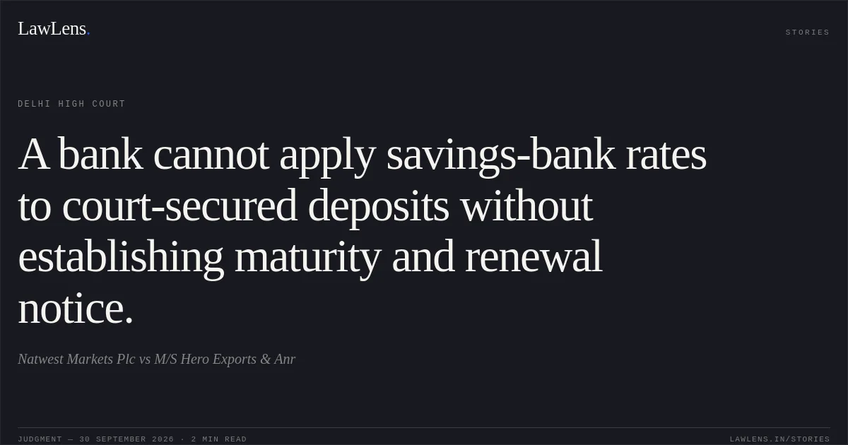 A bank cannot apply savings-bank rates to court-secured deposits without establishing maturity and renewal notice.. Natwest Markets Plc vs M/S Hero Exports & Anr. Delhi High Court. LawLens
