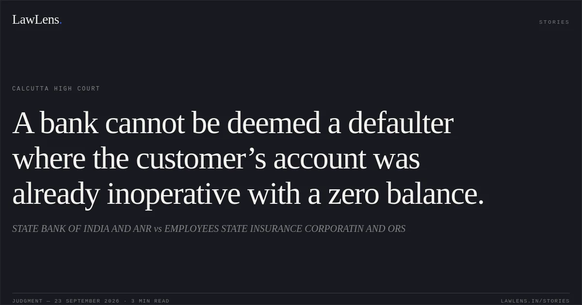 A bank cannot be deemed a defaulter where the customer’s account was already inoperative with a zero balance.. STATE BANK OF INDIA AND ANR vs EMPLOYEES STATE INSURANCE CORPORATIN AND ORS. Calcutta High Court. LawLens