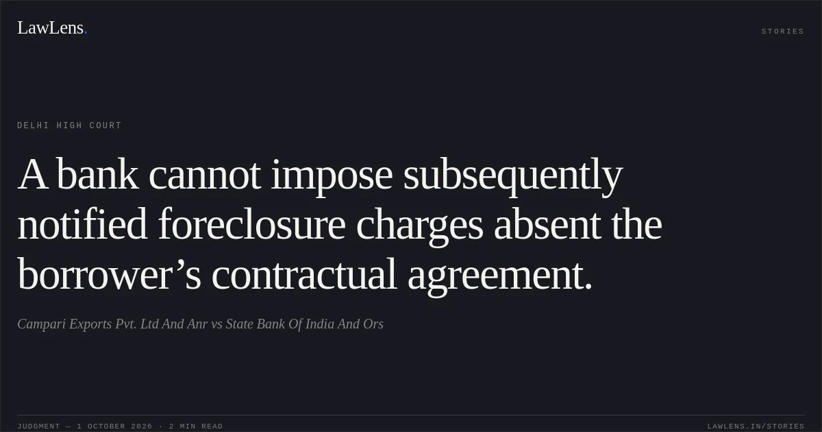 A bank cannot impose subsequently notified foreclosure charges absent the borrower’s contractual agreement.. Campari Exports Pvt. Ltd And Anr vs State Bank Of India  And Ors. Delhi High Court. LawLens