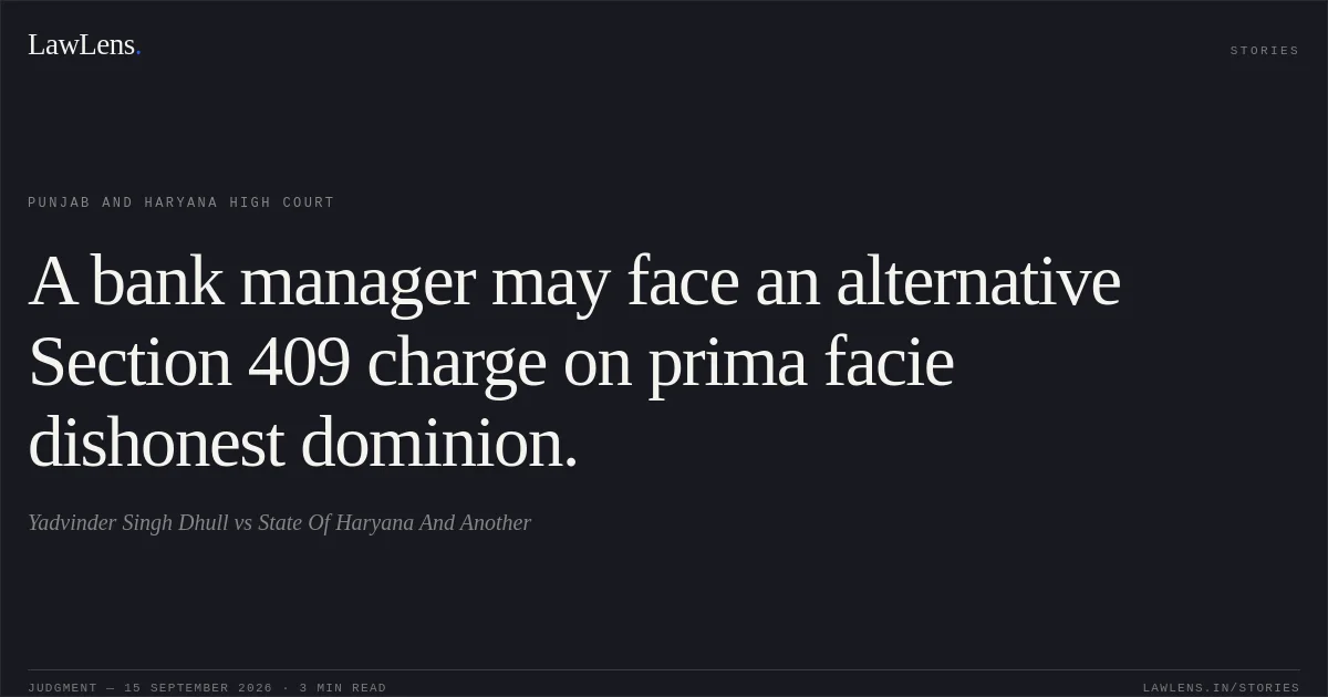 A bank manager may face an alternative Section 409 charge on prima facie dishonest dominion.. Yadvinder Singh Dhull vs State Of Haryana And Another. Punjab and Haryana High Court. LawLens
