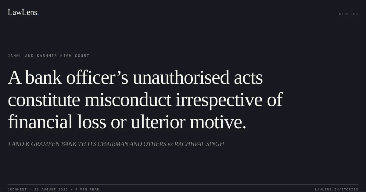 A bank officer’s unauthorised acts constitute misconduct irrespective of financial loss or ulterior motive.. J AND K GRAMEEN BANK TH ITS CHAIRMAN AND OTHERS vs RACHHPAL SINGH. Jammu and Kashmir High Court. LawLens