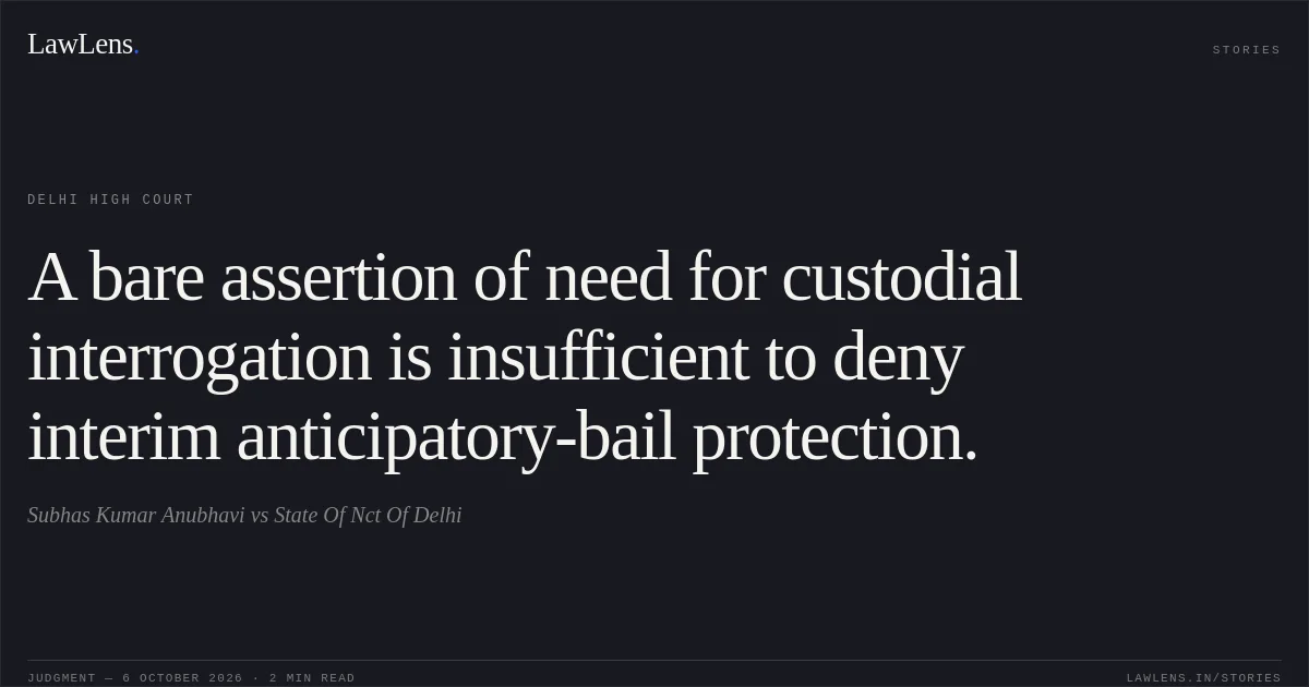 A bare assertion of need for custodial interrogation is insufficient to deny interim anticipatory-bail protection.. Subhas Kumar Anubhavi vs State Of Nct Of Delhi. Delhi High Court. LawLens