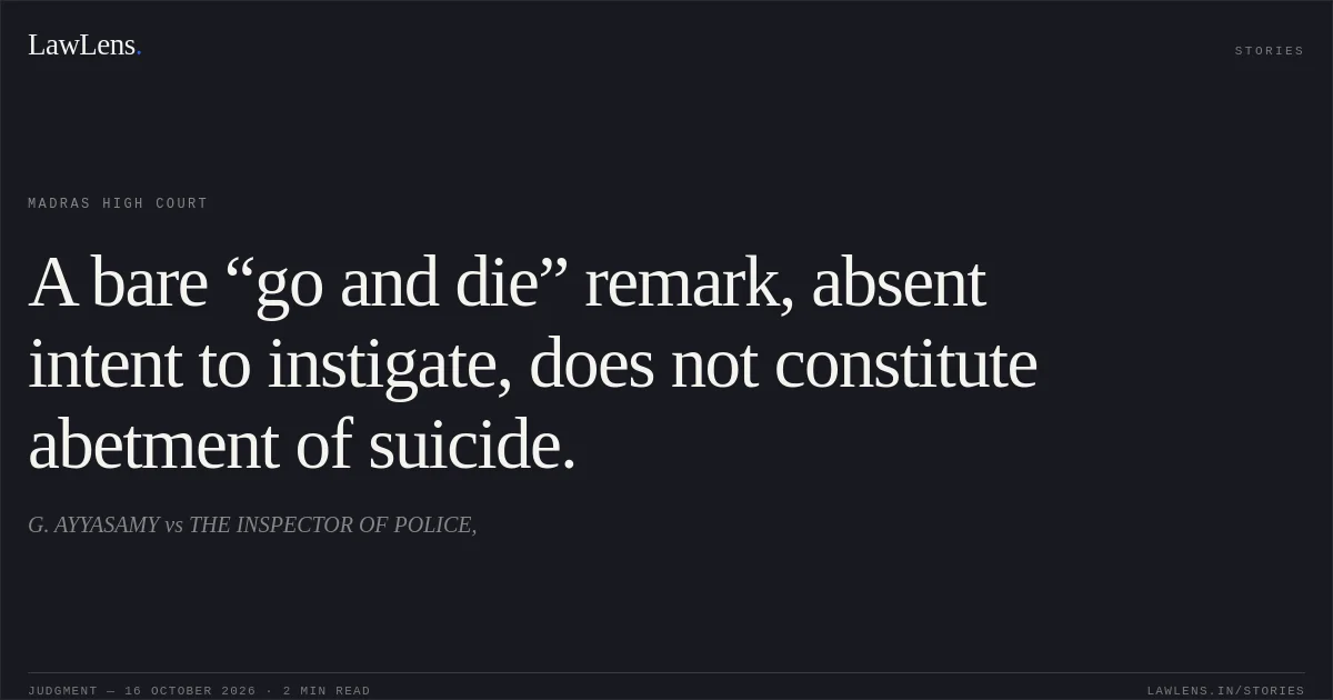 A bare “go and die” remark, absent intent to instigate, does not constitute abetment of suicide.. G. AYYASAMY vs THE INSPECTOR OF POLICE,. Madras High Court. LawLens