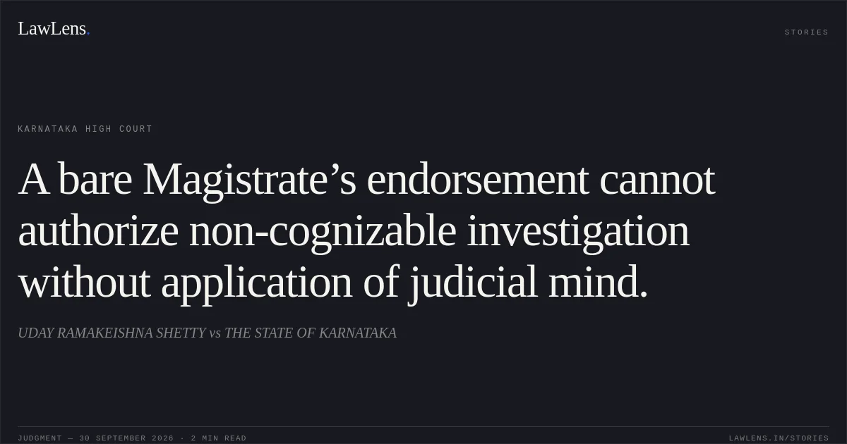A bare Magistrate’s endorsement cannot authorize non-cognizable investigation without application of judicial mind.. UDAY RAMAKEISHNA SHETTY vs THE STATE OF KARNATAKA. Karnataka High Court. LawLens
