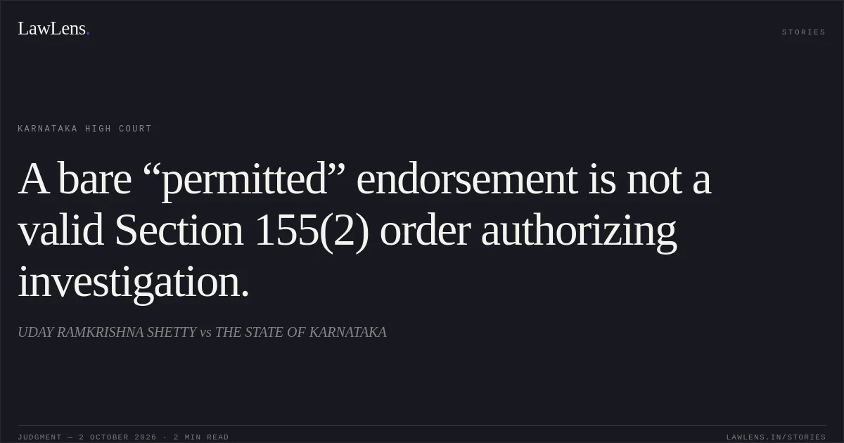 A bare “permitted” endorsement is not a valid Section 155(2) order authorizing investigation.. UDAY RAMKRISHNA SHETTY vs THE STATE OF KARNATAKA. Karnataka High Court. LawLens