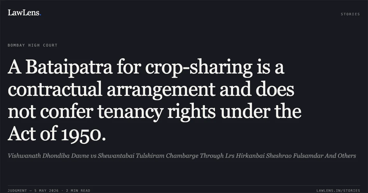 A Bataipatra for crop-sharing is a contractual arrangement and does not confer tenancy rights under the Act of 1950.. Vishwanath Dhondiba Davne vs Shewantabai Tulshiram Chambarge Through Lrs Hirkanbai Sheshrao Fulsamdar And Others. Bombay High Court. LawLens