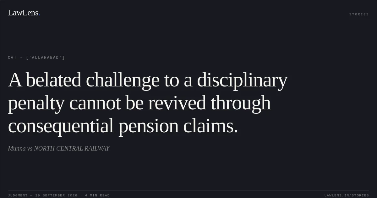 A belated challenge to a disciplinary penalty cannot be revived through consequential pension claims.. Munna vs NORTH CENTRAL RAILWAY. CAT - ['Allahabad']. LawLens