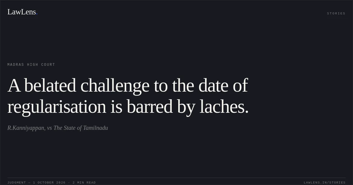 A belated challenge to the date of regularisation is barred by laches.. R.Kanniyappan, vs The State of Tamilnadu. Madras High Court. LawLens
