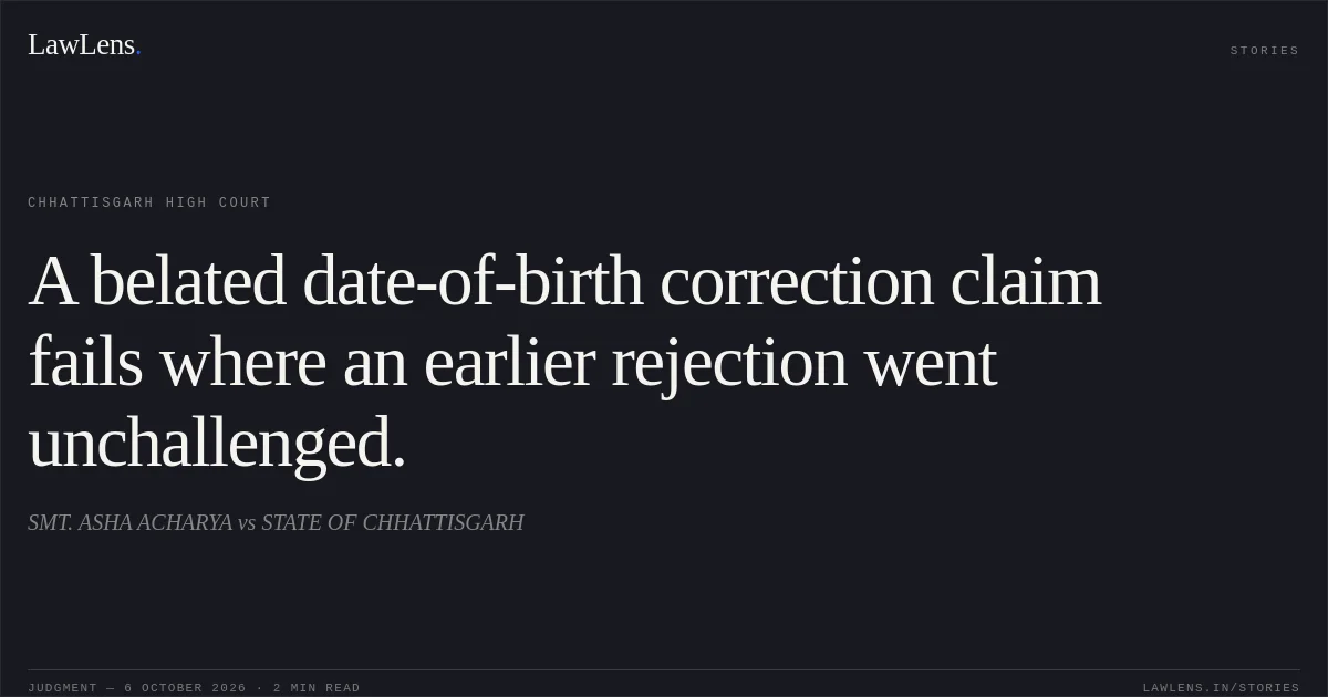 A belated date-of-birth correction claim fails where an earlier rejection went unchallenged.. SMT. ASHA ACHARYA vs STATE OF CHHATTISGARH. Chhattisgarh High Court. LawLens