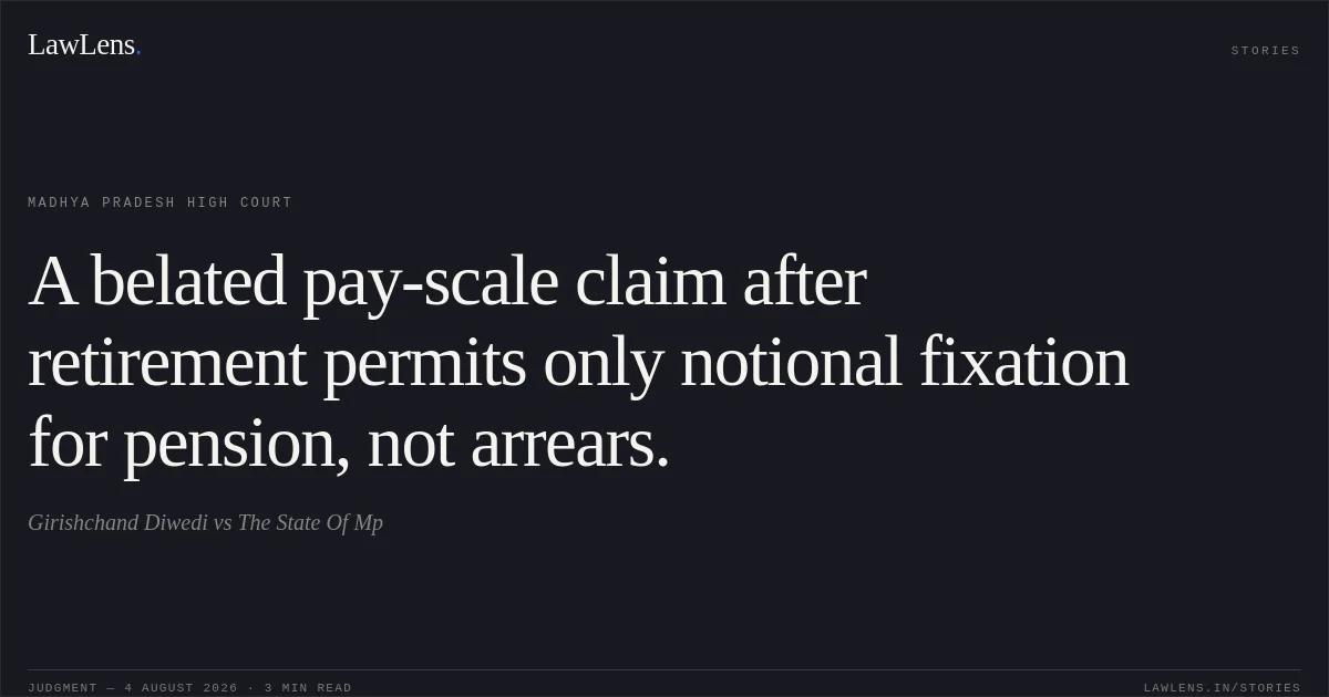 A belated pay-scale claim after retirement permits only notional fixation for pension, not arrears.. Girishchand Diwedi vs The State Of Mp. Madhya Pradesh High Court. LawLens