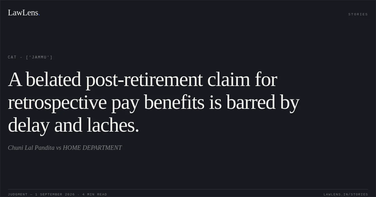 A belated post-retirement claim for retrospective pay benefits is barred by delay and laches.. Chuni Lal Pandita vs HOME DEPARTMENT. CAT - ['Jammu']. LawLens
