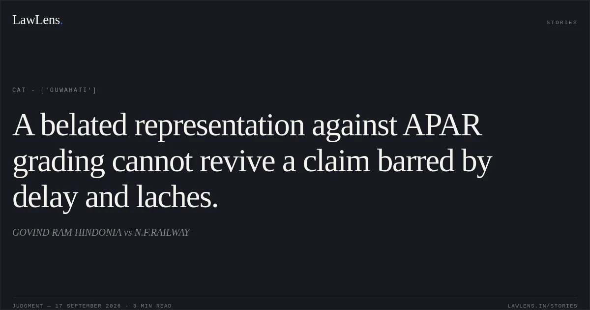 A belated representation against APAR grading cannot revive a claim barred by delay and laches.. GOVIND RAM HINDONIA vs N.F.RAILWAY. CAT - ['Guwahati']. LawLens