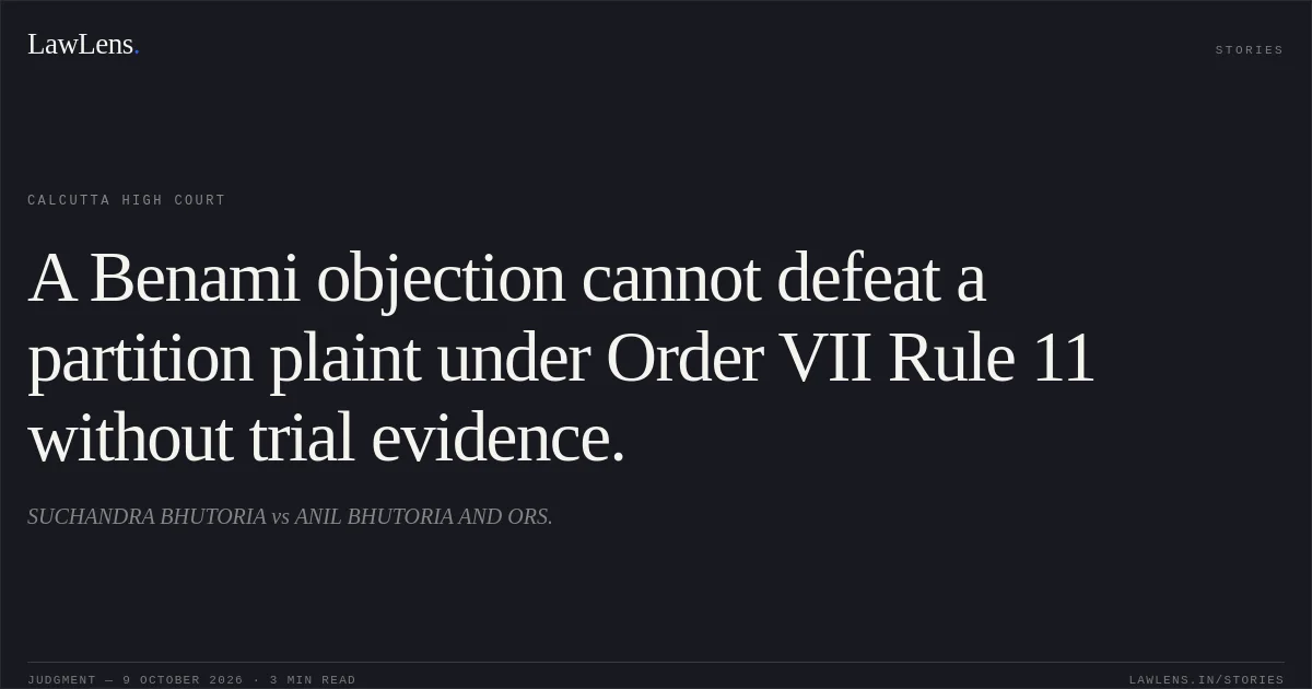 A Benami objection cannot defeat a partition plaint under Order VII Rule 11 without trial evidence.. SUCHANDRA BHUTORIA vs ANIL BHUTORIA AND ORS.. Calcutta High Court. LawLens