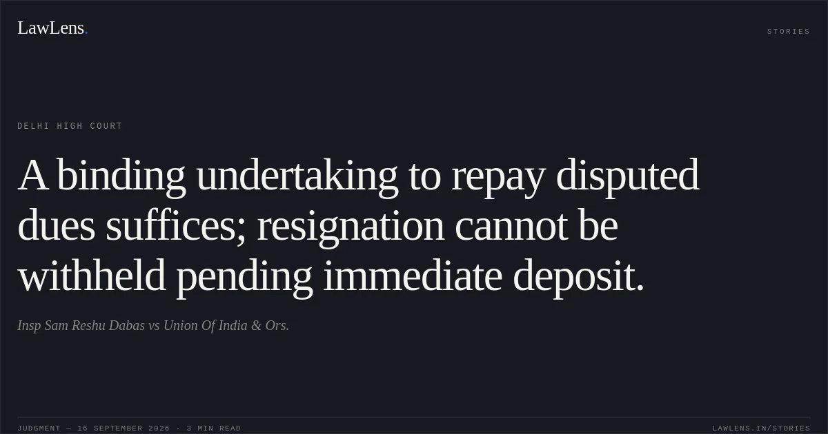 A binding undertaking to repay disputed dues suffices; resignation cannot be withheld pending immediate deposit.. Insp Sam Reshu Dabas vs Union Of India & Ors.. Delhi High Court. LawLens