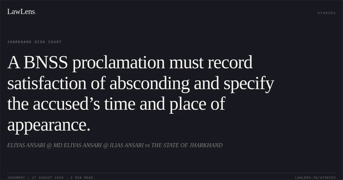 A BNSS proclamation must record satisfaction of absconding and specify the accused’s time and place of appearance.. ELIYAS ANSARI @ MD ELIYAS ANSARI @ ILIAS ANSARI vs THE STATE OF JHARKHAND. Jharkhand High Court. LawLens