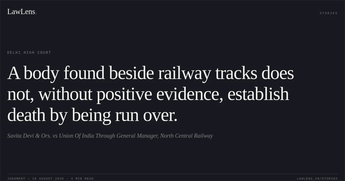 A body found beside railway tracks does not, without positive evidence, establish death by being run over.. Savita Devi & Ors. vs Union Of India Through General Manager, North Central Railway. Delhi High Court. LawLens