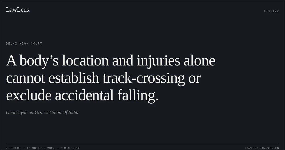 A body’s location and injuries alone cannot establish track-crossing or exclude accidental falling.. Ghanshyam & Ors. vs Union Of India. Delhi High Court. LawLens