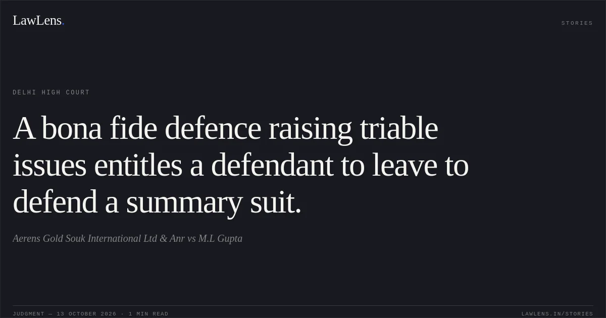 A bona fide defence raising triable issues entitles a defendant to leave to defend a summary suit.. Aerens Gold Souk International Ltd & Anr vs M.L Gupta. Delhi High Court. LawLens