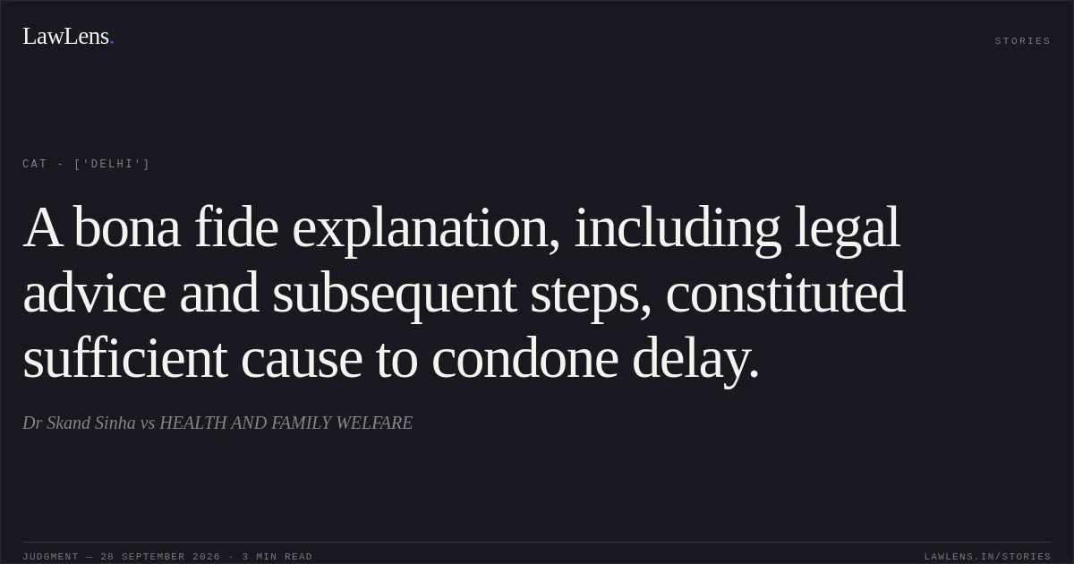 A bona fide explanation, including legal advice and subsequent steps, constituted sufficient cause to condone delay.. Dr Skand Sinha vs HEALTH AND FAMILY WELFARE. CAT - ['Delhi']. LawLens